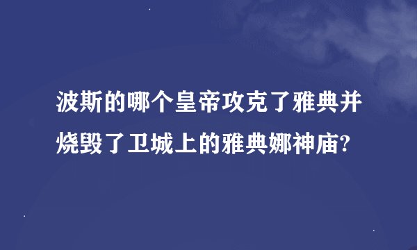 波斯的哪个皇帝攻克了雅典并烧毁了卫城上的雅典娜神庙?