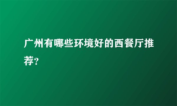广州有哪些环境好的西餐厅推荐？