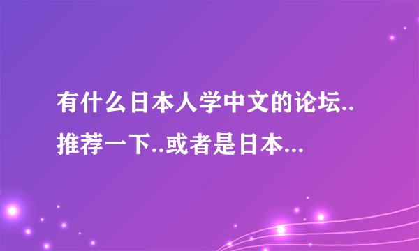 有什么日本人学中文的论坛..推荐一下..或者是日本留学生在中国的论坛..