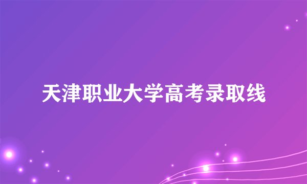天津职业大学高考录取线