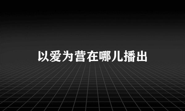 以爱为营在哪儿播出