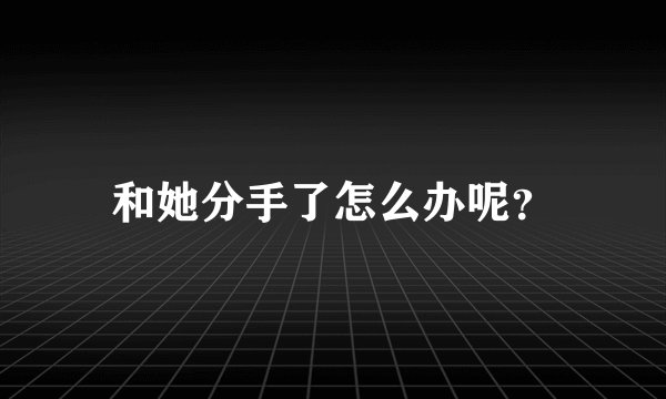 和她分手了怎么办呢？