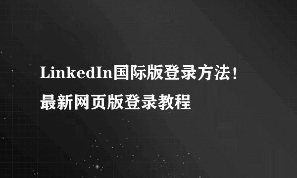 LinkedIn国际版登录方法！最新网页版登录教程