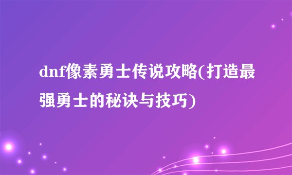 dnf像素勇士传说攻略(打造最强勇士的秘诀与技巧)
