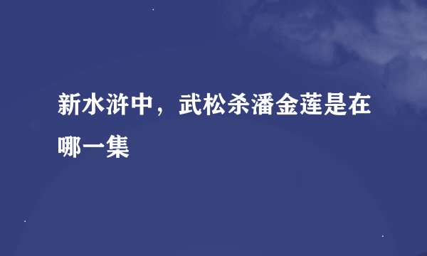 新水浒中，武松杀潘金莲是在哪一集