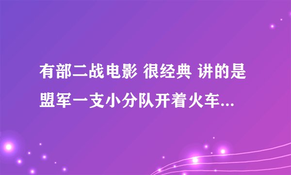 有部二战电影 很经典 讲的是盟军一支小分队开着火车假扮德国士兵去救俘虏 影片最后铁轨被炸 他们只好停下