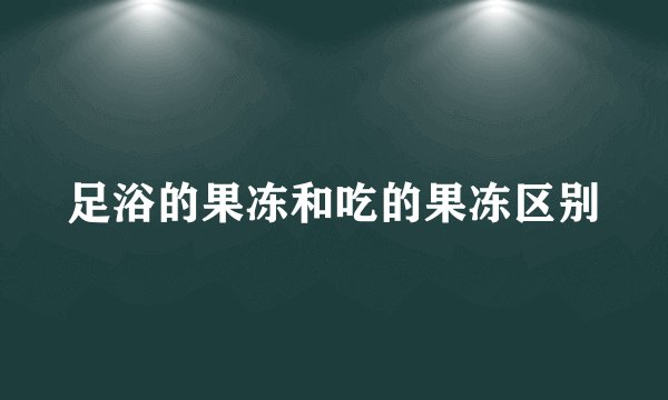 足浴的果冻和吃的果冻区别