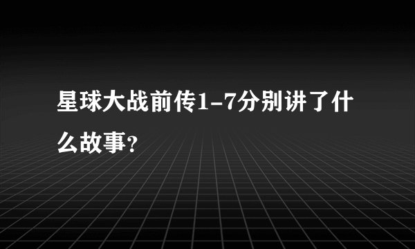 星球大战前传1-7分别讲了什么故事？