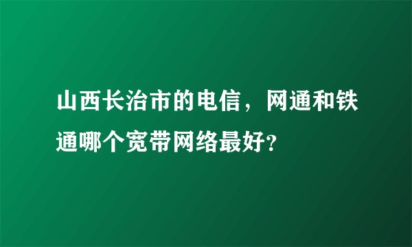 山西长治市的电信，网通和铁通哪个宽带网络最好？