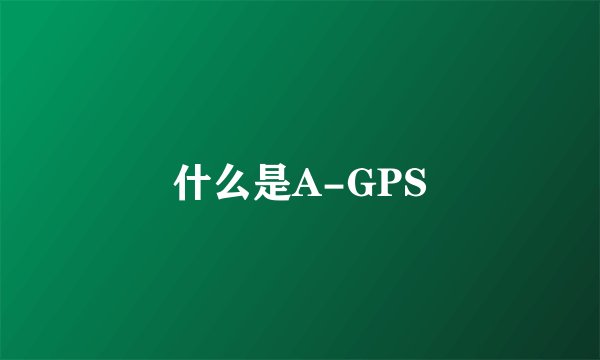 什么是A-GPS