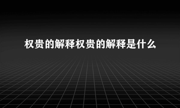 权贵的解释权贵的解释是什么
