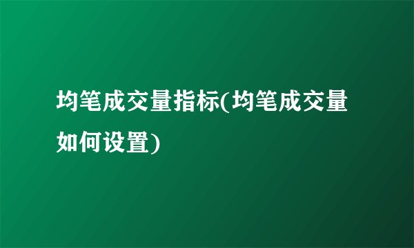均笔成交量指标(均笔成交量如何设置)