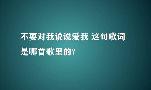 不要对我说说爱我 这句歌词是哪首歌里的?