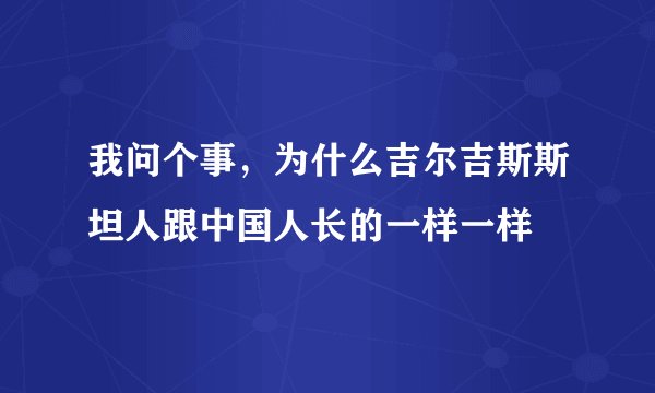 我问个事，为什么吉尔吉斯斯坦人跟中国人长的一样一样