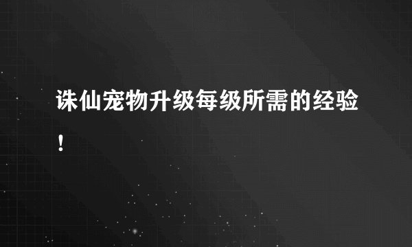 诛仙宠物升级每级所需的经验！