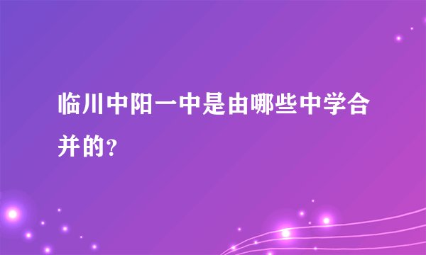 临川中阳一中是由哪些中学合并的?