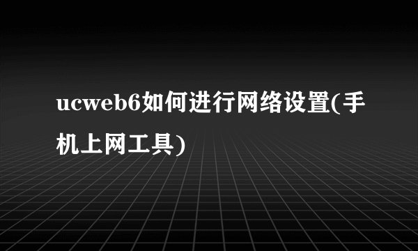 ucweb6如何进行网络设置(手机上网工具)