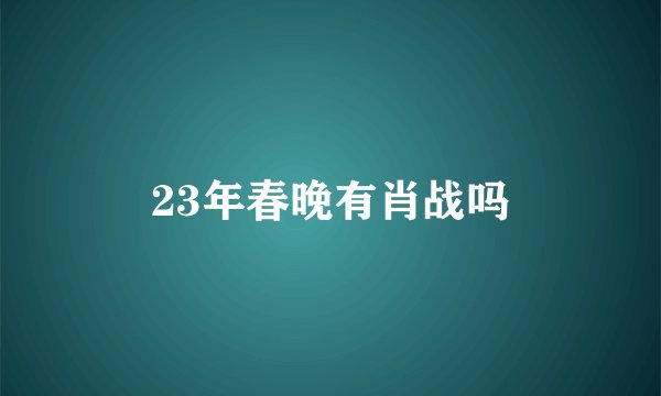 23年春晚有肖战吗
