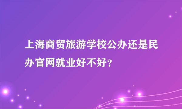 上海商贸旅游学校公办还是民办官网就业好不好？