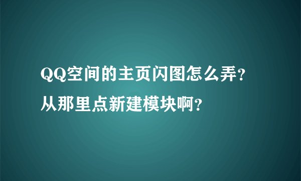 QQ空间的主页闪图怎么弄？从那里点新建模块啊？