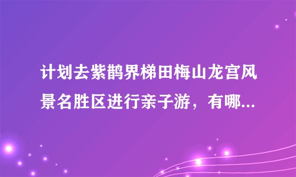 计划去紫鹊界梯田梅山龙宫风景名胜区进行亲子游，有哪些实用攻略值得分享？