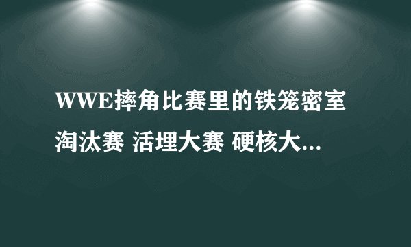 WWE摔角比赛里的铁笼密室淘汰赛 活埋大赛 硬核大赛 皇家大战等等 都是什么意思具体讲讲规则等等