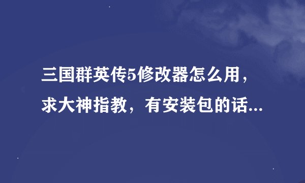 三国群英传5修改器怎么用，求大神指教，有安装包的话也顺便给我一个，要真实有效的，先谢过了