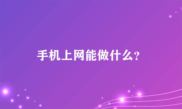 手机上网能做什么？