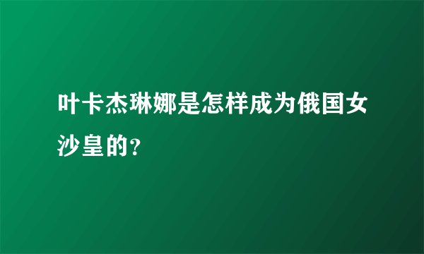 叶卡杰琳娜是怎样成为俄国女沙皇的？