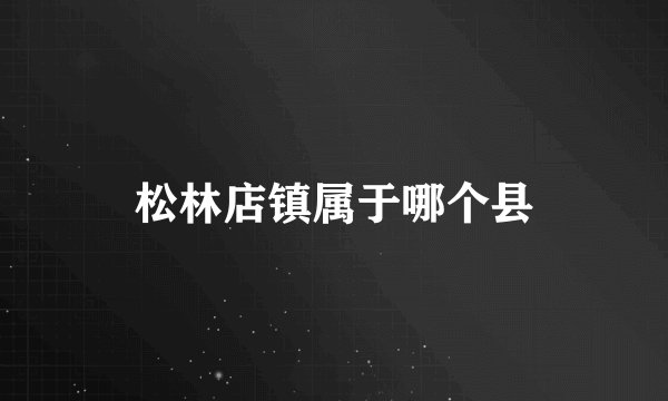 松林店镇属于哪个县
