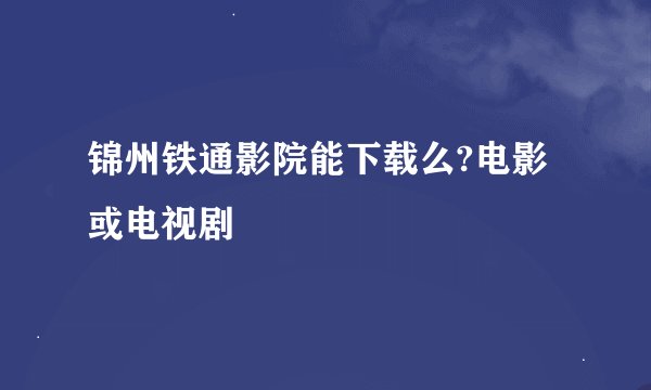 锦州铁通影院能下载么?电影或电视剧