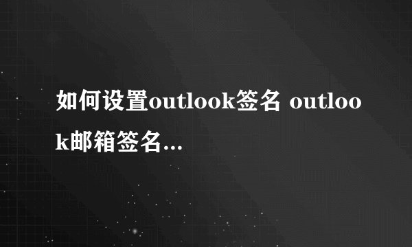 如何设置outlook签名 outlook邮箱签名设置方法
