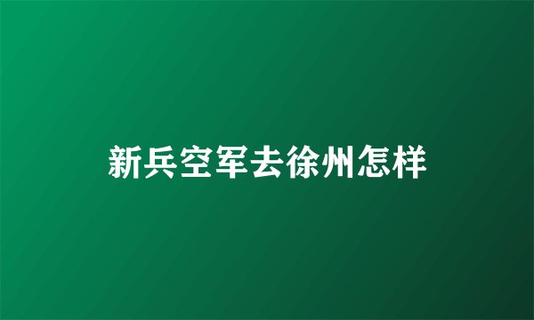 新兵空军去徐州怎样