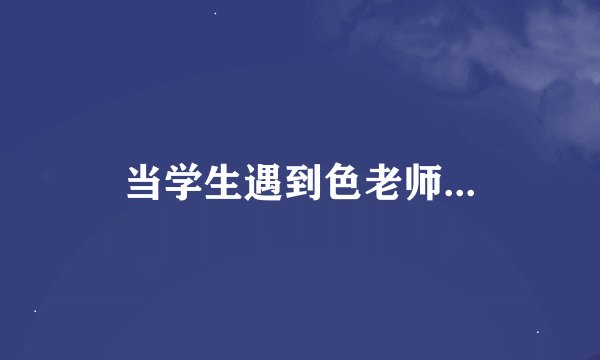 当学生遇到色老师...