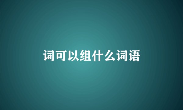 词可以组什么词语