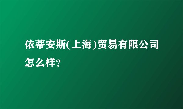 依蒂安斯(上海)贸易有限公司怎么样？