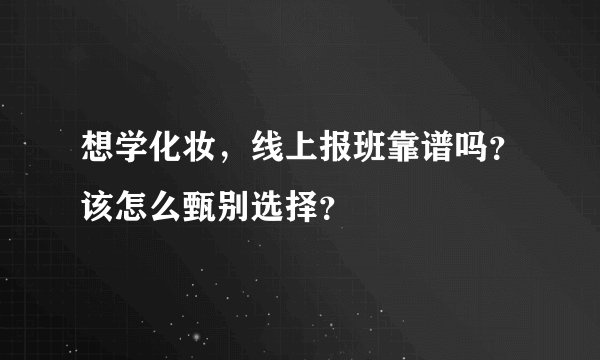 想学化妆，线上报班靠谱吗？该怎么甄别选择？