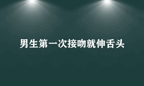 男生第一次接吻就伸舌头