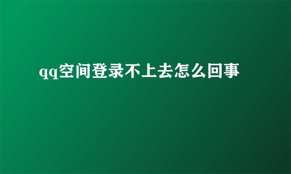 qq空间登录不上去怎么回事