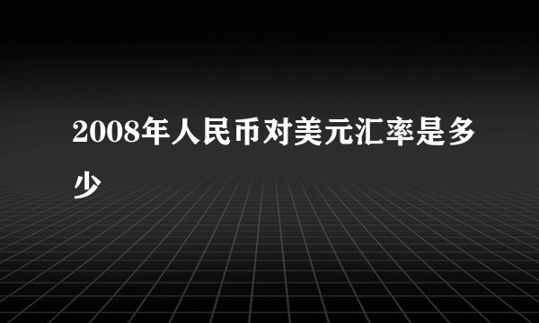 2008年人民币对美元汇率是多少