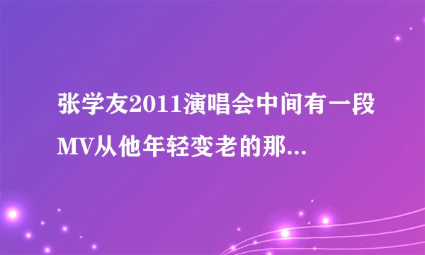 张学友2011演唱会中间有一段MV从他年轻变老的那首歌曲,歌名叫什么名字