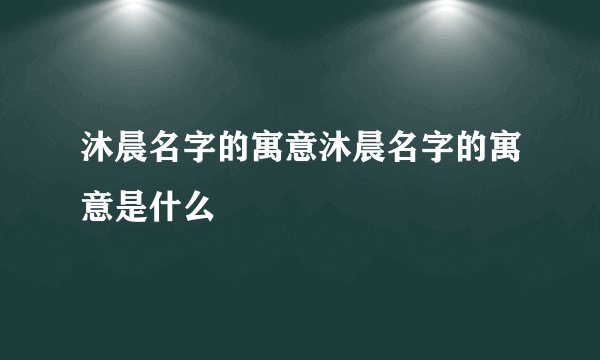 沐晨名字的寓意沐晨名字的寓意是什么