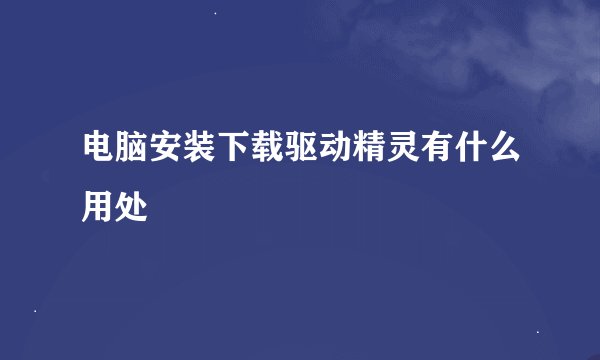 电脑安装下载驱动精灵有什么用处