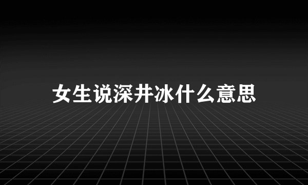 女生说深井冰什么意思