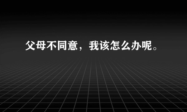 父母不同意，我该怎么办呢。