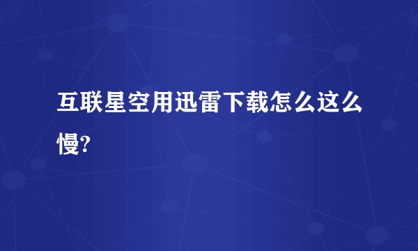 互联星空用迅雷下载怎么这么慢?