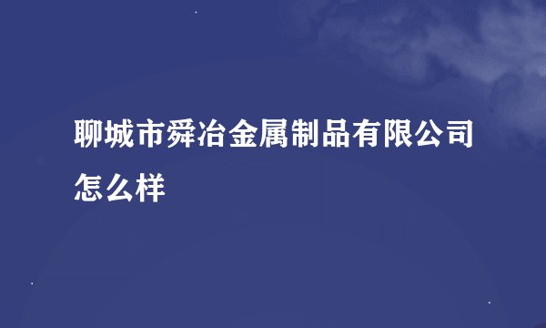 聊城市舜冶金属制品有限公司怎么样