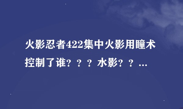 火影忍者422集中火影用瞳术控制了谁？？？水影？？？怎么看不太懂啊！！！！！
