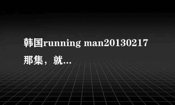 韩国running man20130217那集，就是去澳门玩那集，玩三角拔河，第一局哈哈他们赢了的