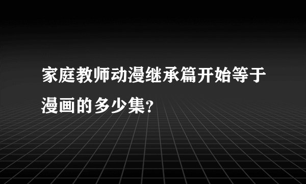 家庭教师动漫继承篇开始等于漫画的多少集？